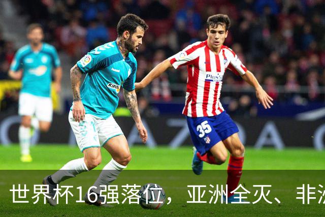 世界杯16强落位，亚洲全灭、非洲队锐减，多场重磅对决来袭