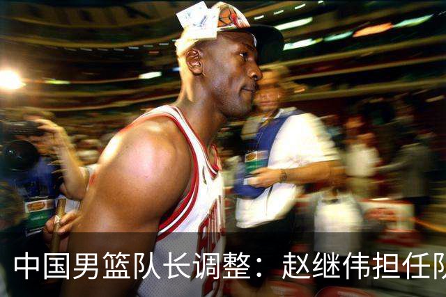 中国男篮队长调整：赵继伟担任队长