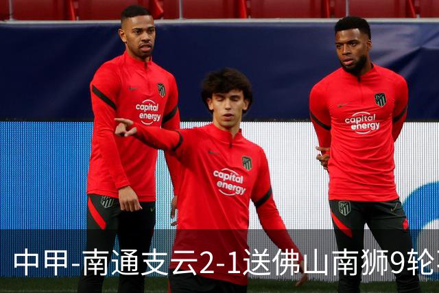 中甲-南通支云2-1送佛山南狮9轮不胜 胡鸣飞破门安屹斐进球制胜
