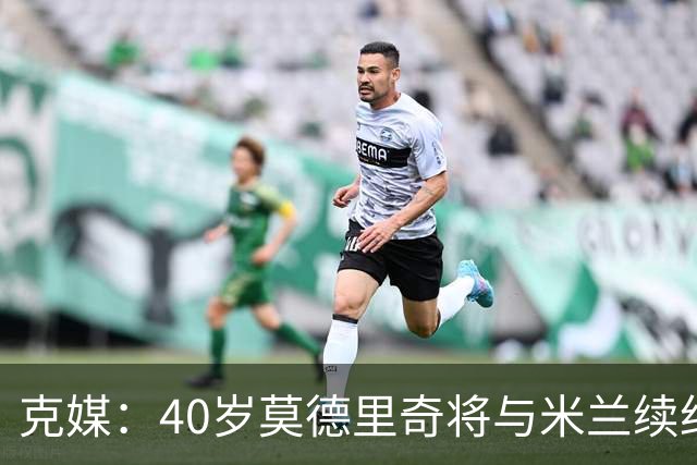 克媒：40岁莫德里奇将与米兰续约1年，可能10月从国家队退役
