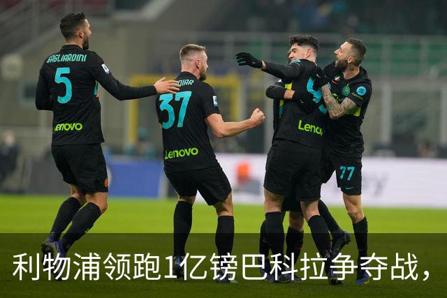 利物浦领跑1亿镑巴科拉争夺战，阿森纳拜仁紧追不舍