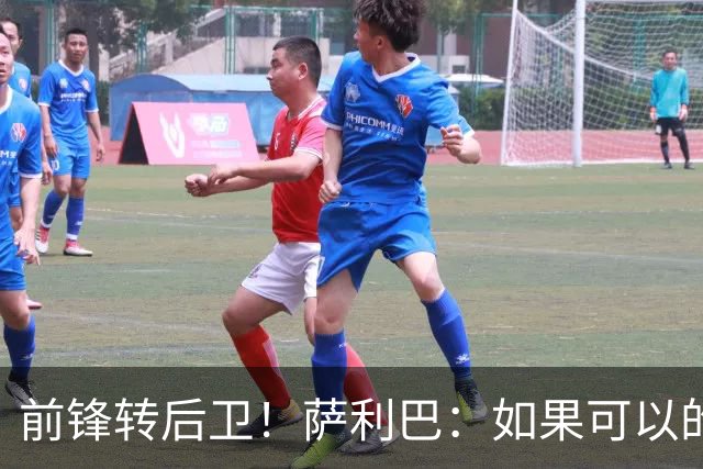 前锋转后卫！萨利巴：如果可以的话我会成为9号，每个赛季进30球