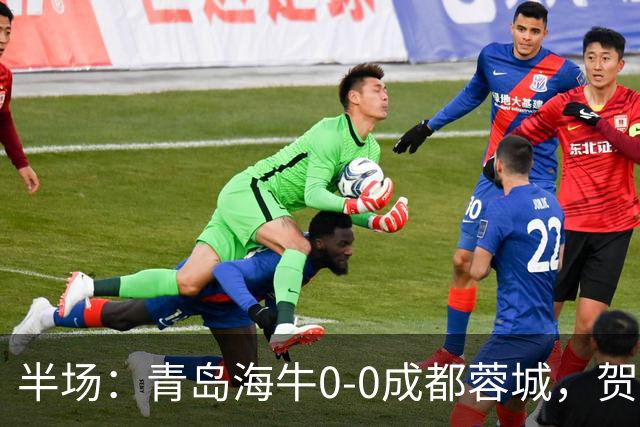 半场：青岛海牛0-0成都蓉城，贺一然、费利佩造险