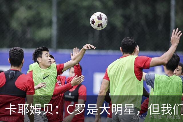 卡耶姆贝：C罗是大明星，但我们不在乎面前的对手是谁