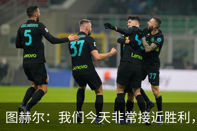 图赫尔：我们今天非常接近胜利，只因输掉一场关键比赛就被淘汰了