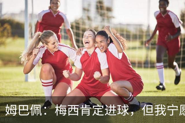 姆巴佩：梅西肯定进球，但我宁愿用历史射手王换决赛席位