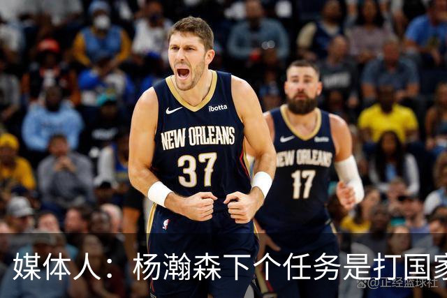 媒体人：杨瀚森下个任务是打国家队 能否参考夏联给他主动进攻？