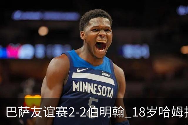 巴萨友谊赛2-2伯明翰 18岁哈姆扎双响+点射新援阿德耶米首秀