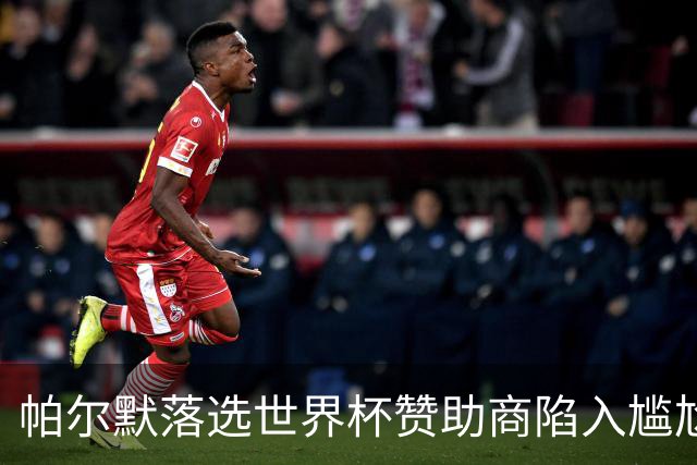 帕尔默落选世界杯赞助商陷入尴尬，可口可乐等被迫调整营销计划