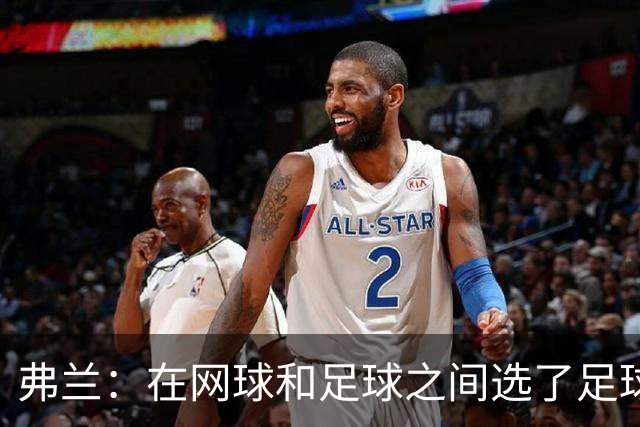 弗兰：在网球和足球之间选了足球 金球奖第5毫无疑问是我生涯巅峰