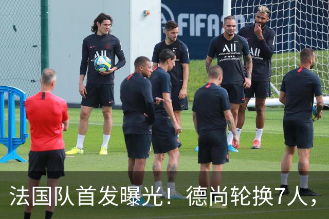 法国队首发曝光！德尚轮换7人，姆巴佩冲击金靴，登贝莱替补