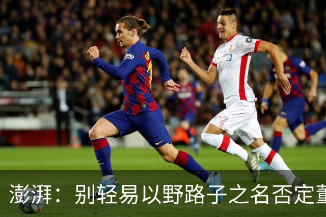 澎湃：别轻易以野路子之名否定董路，中国足球小将增添可能性