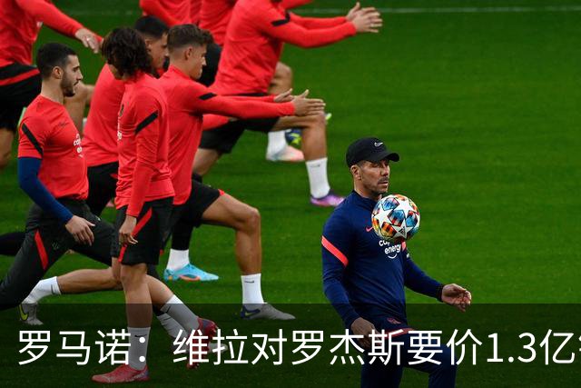 罗马诺：维拉对罗杰斯要价1.3亿镑，阿森纳需确认是否有谈判空间
