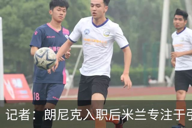 记者：朗尼克入职后米兰专注于引进25岁以下球员，培养几年后卖出