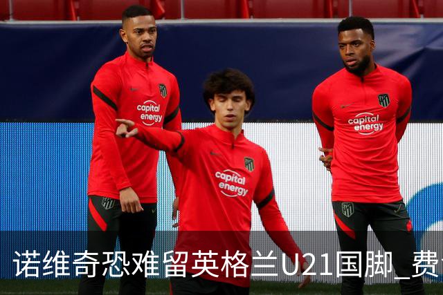 诺维奇恐难留英格兰U21国脚 费舍尔遭英超四队哄抢