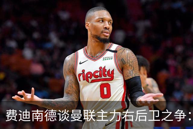 费迪南德谈曼联主力右后卫之争：看好马兹拉维力压达洛特