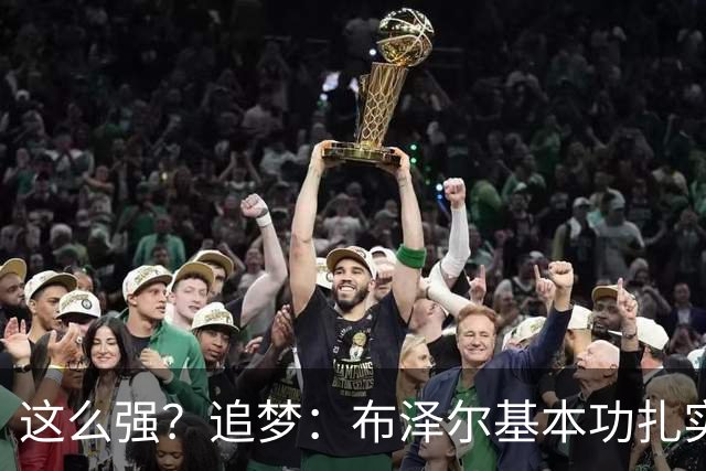 这么强？追梦：布泽尔基本功扎实像邓肯 威尔逊愿意苦练下限是KG