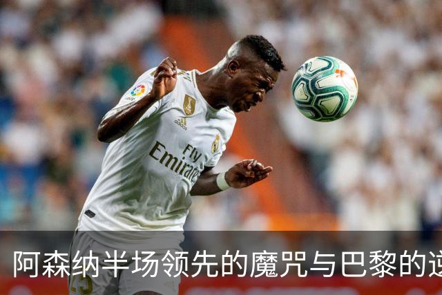 阿森纳半场领先的魔咒与巴黎的逆转困境：欧冠决赛深度分析