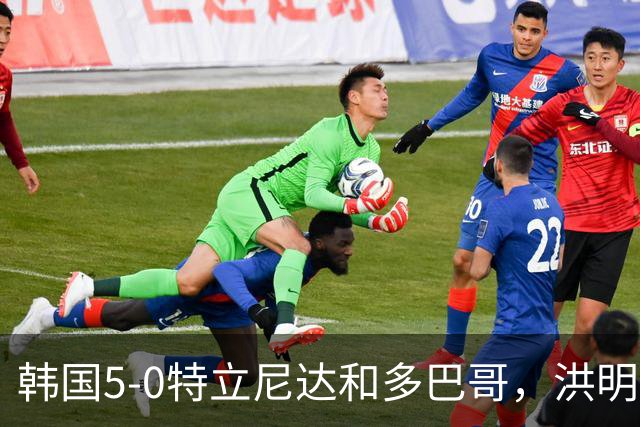 韩国5-0特立尼达和多巴哥，洪明甫：对手实力偏弱但达热身目的