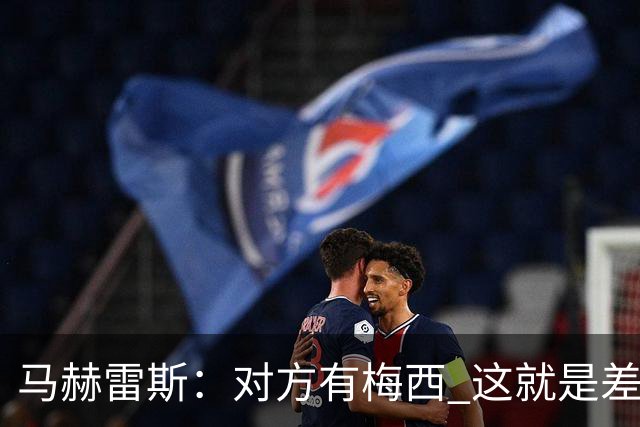 马赫雷斯：对方有梅西 这就是差距，想尽办法要限制他但是没做到