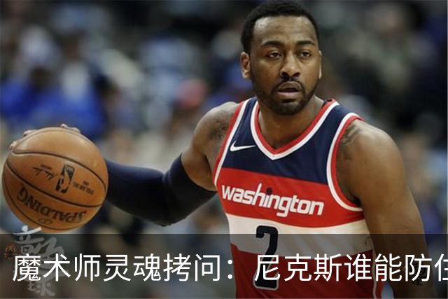魔术师灵魂拷问：尼克斯谁能防住文班？总决赛攻防大战悬念十足！