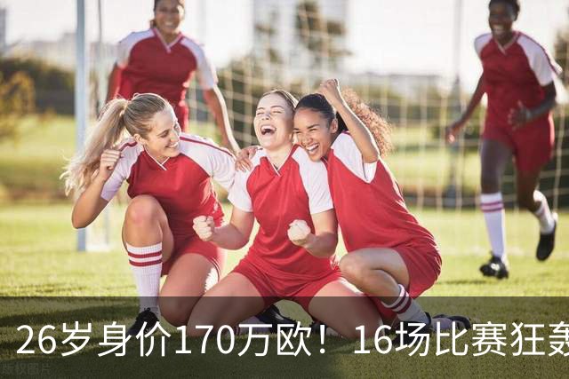 26岁身价170万欧！16场比赛狂轰13球，国足没有归化他后悔吗？