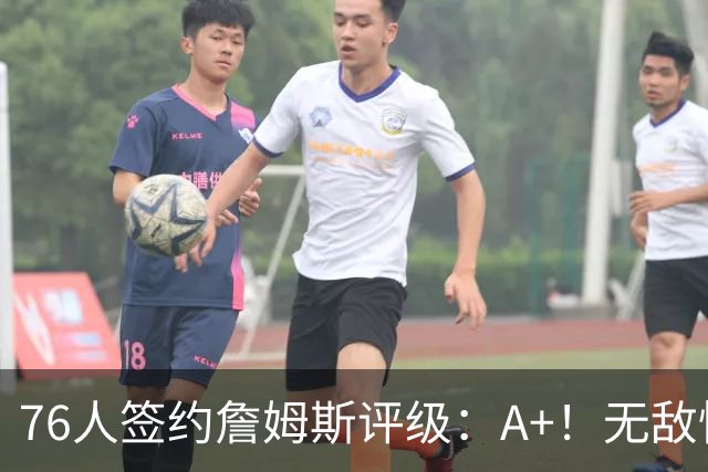 76人签约詹姆斯评级：A+！无敌性价比助力争冠 多方面高度适配