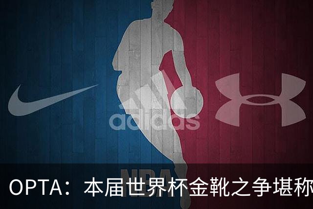 OPTA：本届世界杯金靴之争堪称历史最精彩，所有顶尖射手齐齐发力