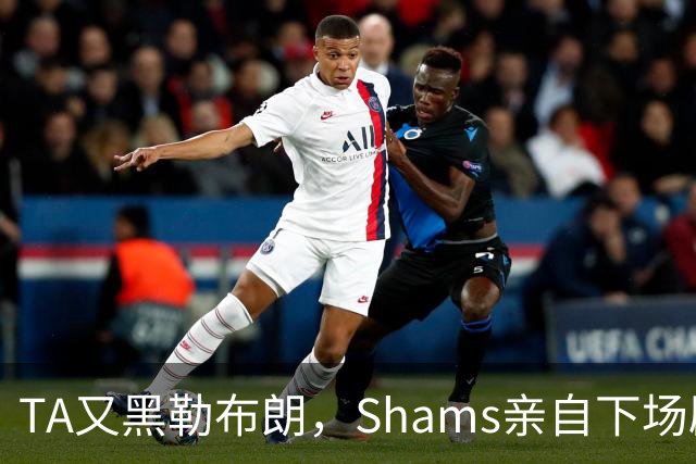 TA又黑勒布朗，Shams亲自下场辟谣！已为平台赚2亿硬要说他无影响力